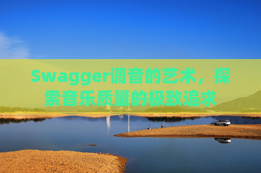 Swagger调音的艺术，探索音乐质量的极致追求